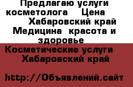 Предлагаю услуги косметолога. › Цена ­ 2 000 - Хабаровский край Медицина, красота и здоровье » Косметические услуги   . Хабаровский край